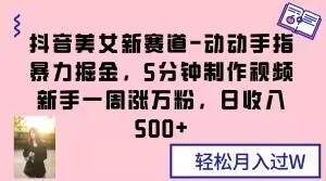抖音美女新赛道-动动手指暴力掘金，5分钟制作视频，新手一周涨万粉，日收入500+【揭秘】-创客云联盟