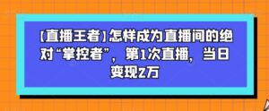 【直播王者】怎样成为直播间的绝对“掌控者”,第1次直播,当日变现2万-创客云联盟