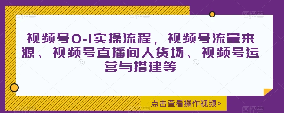 视频号0-1实操流程，视频号流量来源、视频号直播间人货场、视频号运营与搭建等-创客云联盟