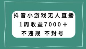 抖音小游戏无人直播,不违规不封号1周收益7000+,官方流量扶持【揭秘】-创客云联盟