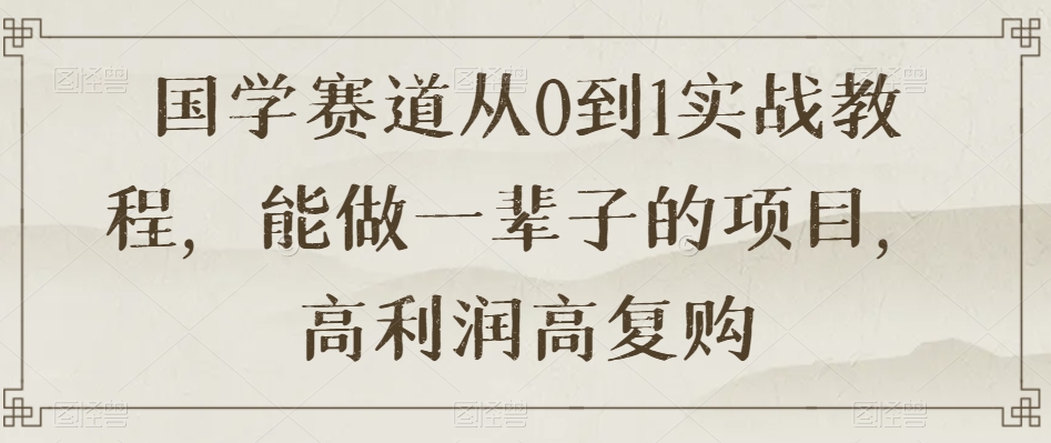 国学赛道从0到1实战教程，能做一辈子的项目，高利润高复购-创客云联盟