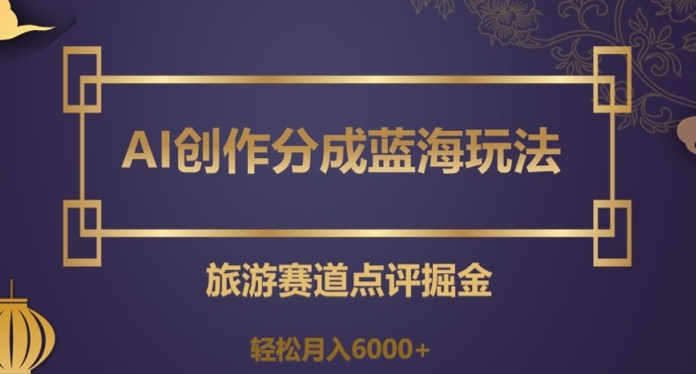 AI创作分成蓝海玩法，旅游赛道点评掘金，轻松月入6000+【揭秘】-创客云联盟