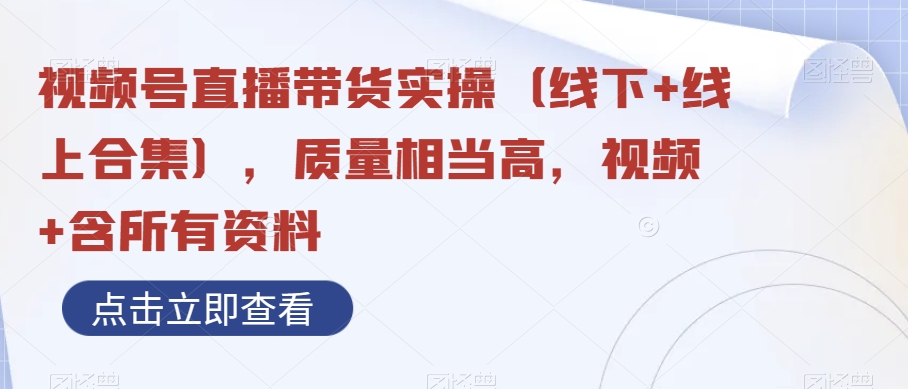视频号直播带货实操（线下+线上合集），质量相当高，视频+含所有资料-创客云联盟