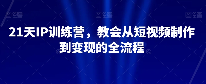 21天IP训练营，教会从短视频制作到变现的全流程-创客云联盟
