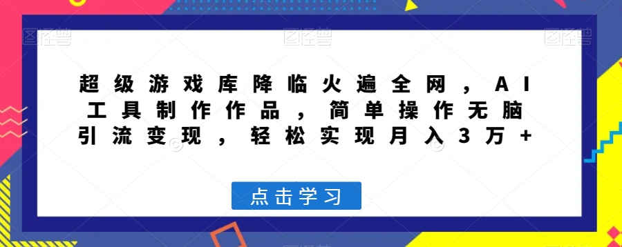 超级游戏库降临火遍全网，AI工具制作作品，简单操作无脑引流变现，轻松实现月入3万+【揭秘】-创客云联盟