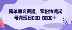 简单图文赛道,零粉快速起号变现日600-8000+-创客云联盟