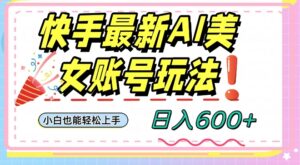 快手AI美女号最新玩法，日入600+小白级别教程【揭秘】-创客云联盟