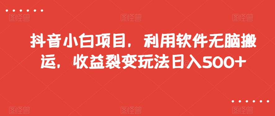 抖音小白项目，利用软件无脑搬运，收益裂变玩法日入500+【揭秘】-创客云联盟