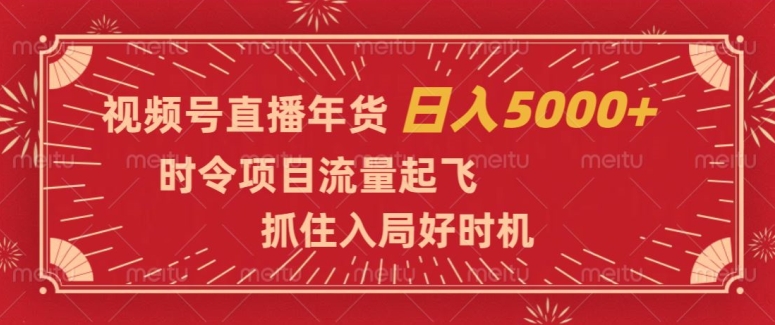 视频号直播年货，时令项目流量起飞，抓住入局好时机，日入5000+【揭秘】-创客云联盟