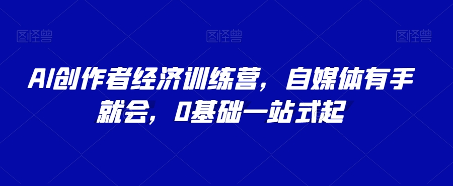 AI创作者经济训练营，自媒体有手就会，0基础一站式起-创客云联盟