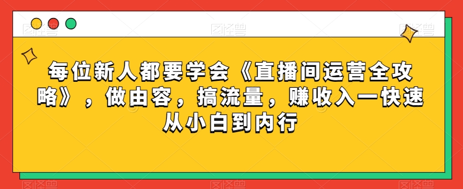 每位新人都要学会《直播间运营全攻略》，做由容，搞流量，赚收入一快速从小白到内行-创客云联盟