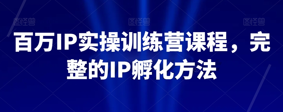 百万IP实操训练营课程，完整的IP孵化方法-创客云联盟