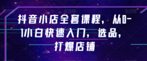 抖音小店全套课程，从0-1小白快速入门，选品，打爆店铺-创客云联盟
