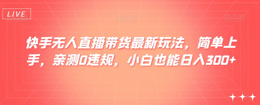 快手无人直播带货最新玩法，简单上手，亲测0违规，小白也能日入300+【揭秘】-创客云联盟