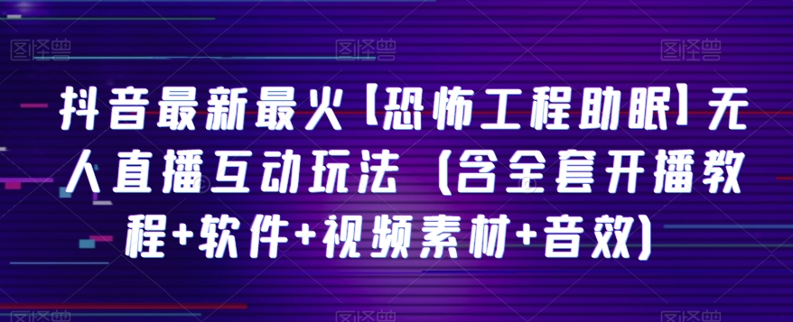 抖音最新最火【恐怖工程助眠】无人直播互动玩法（含全套开播教程+软件+视频素材+音效）-创客云联盟
