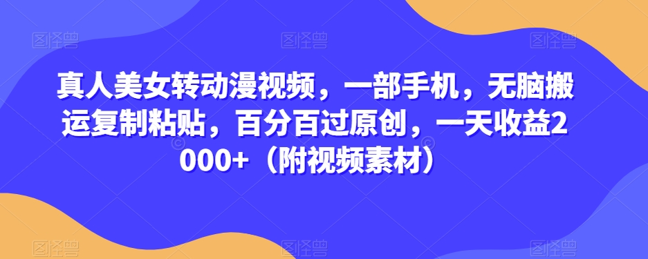 真人美女转动漫视频，一部手机，无脑搬运复制粘贴，百分百过原创，一天收益2000+（附视频素材）【揭秘】-创客云联盟