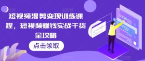 短视频混剪变现训练课程，短视频赚钱实战干货全攻略-创客云联盟