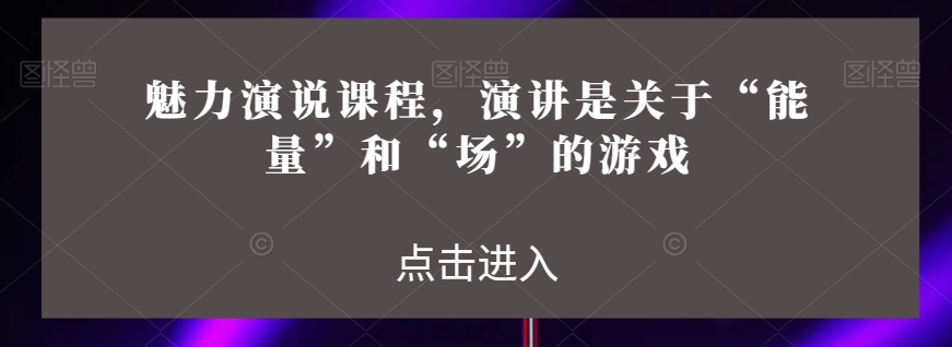 魅力演说课程，演讲是关于“能量”和“场”的游戏-创客云联盟
