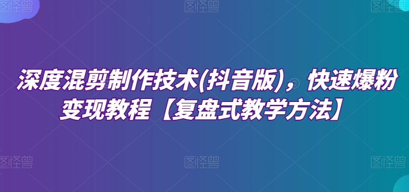 深度混剪制作技术(抖音版)，快速爆粉变现教程【复盘式教学方法】-创客云联盟