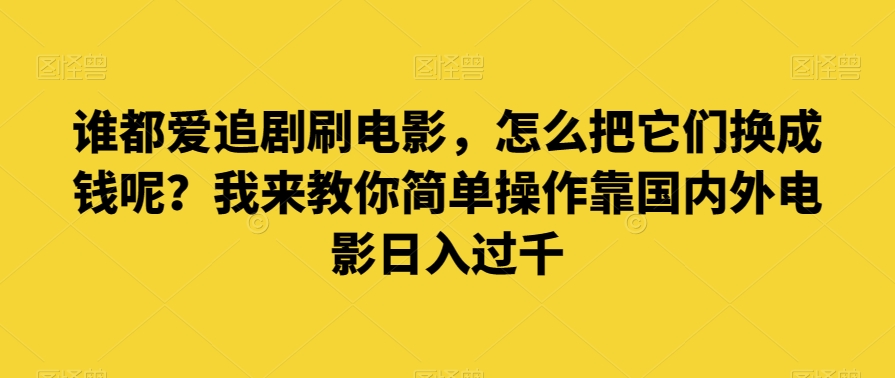 谁都爱追剧刷电影，怎么把它们换成钱呢？我来教你简单操作靠国内外电影日入过千【揭秘】-创客云联盟