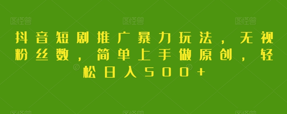 抖音短剧推广暴力玩法，无视粉丝数，简单上手做原创，轻松日入500+【揭秘】-创客云联盟
