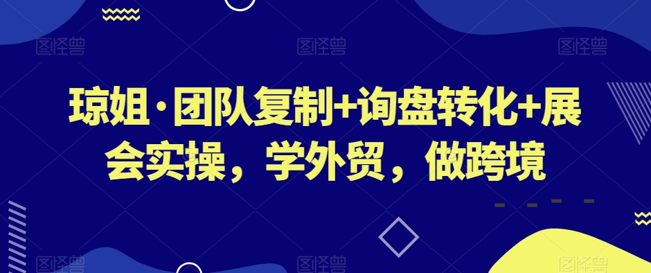 琼姐·团队复制+询盘转化+展会实操，学外贸，做跨境-创客云联盟