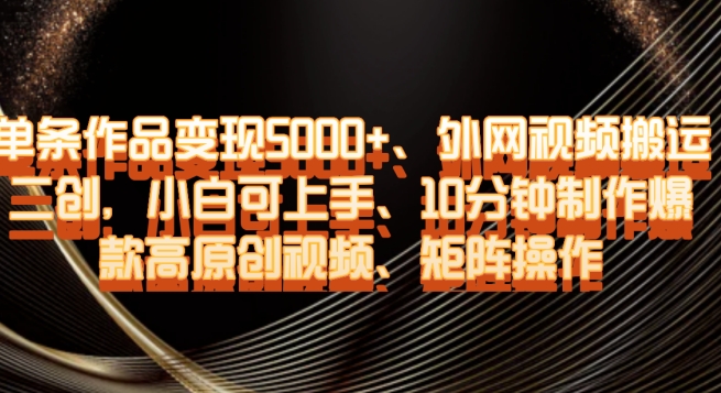 单条作品变现5000+、外网视频搬运二创，小白可上手，10分钟制作爆款高原创视频，矩阵操作【揭秘】-创客云联盟