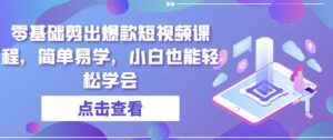 零基础剪出爆款短视频课程,简单易学,小白也能轻松学会-创客云联盟