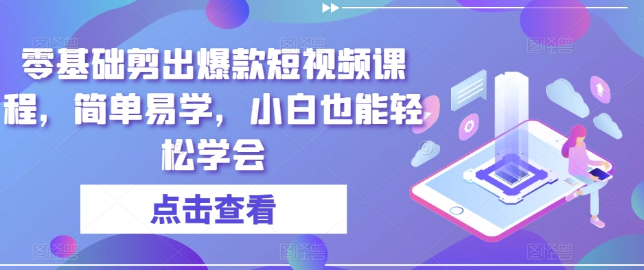 零基础剪出爆款短视频课程，简单易学，小白也能轻松学会-创客云联盟