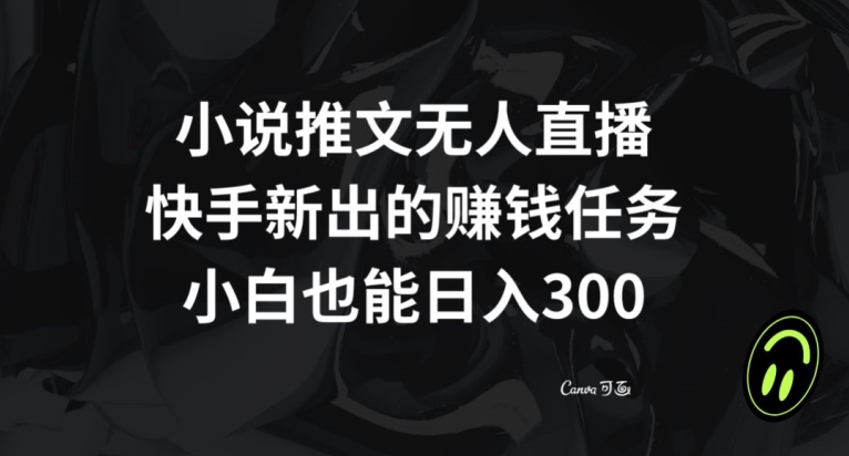 小说推文无人直播，快手新出的赚钱任务，小白也能日入300+【揭秘】-创客云联盟