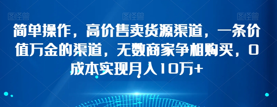 简单操作，高价售卖货源渠道，一条价值万金的渠道，无数商家争相购买，0成本实现月入10万+【揭秘】-创客云联盟