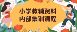 小学教辅资料,内部集训保姆级教程,私域一单收益29-129(教程+资料)-创客云联盟