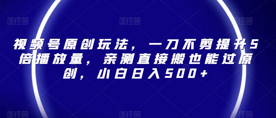 视频号原创玩法，一刀不剪提升5倍播放量，亲测直接搬也能过原创，小白日入500+【揭秘】-创客云联盟