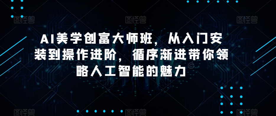 AI美学创富大师班，从入门安装到操作进阶，循序渐进带你领略人工智能的魅力-创客云联盟