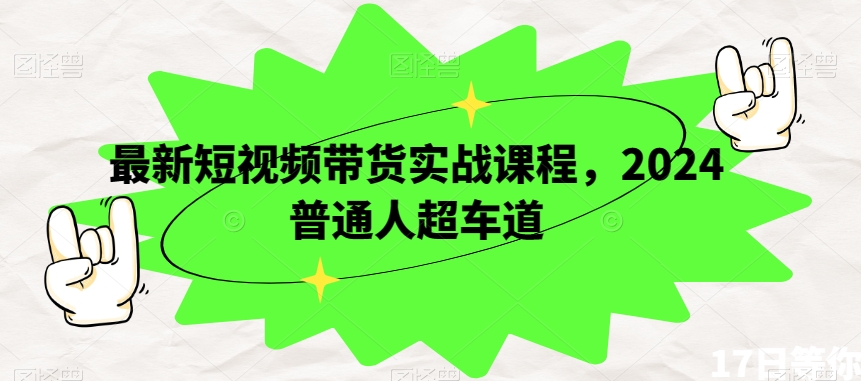 最新短视频带货实战课程，2024普通人超车道-创客云联盟