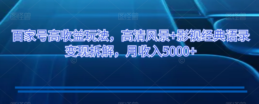 百家号高收益玩法，高清风景+影视经典语录变现拆解，月收入5000+【揭秘】-创客云联盟