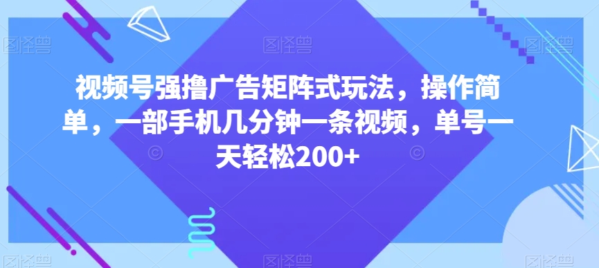 视频号强撸广告矩阵式玩法，操作简单，一部手机几分钟一条视频，单号一天轻松200+【揭秘】-创客云联盟