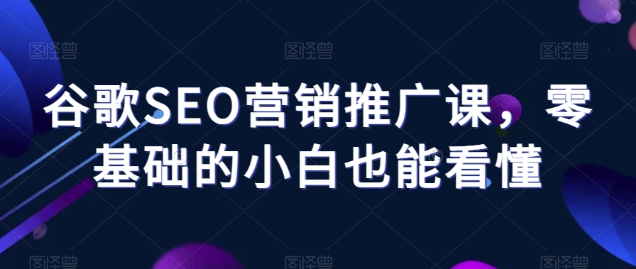 谷歌SEO营销推广课，零基础的小白也能看懂-创客云联盟
