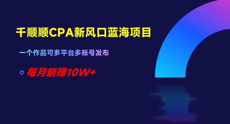 千顺顺CPA新风口蓝海项目，一个作品可多平台多账号发布，每月躺赚10W+【揭秘】-创客云联盟