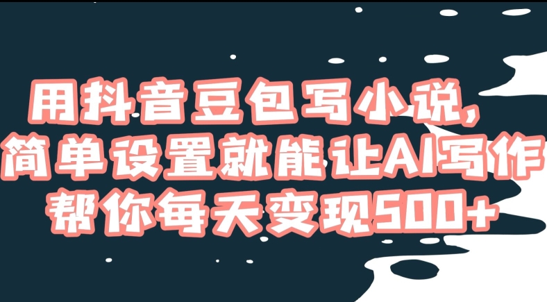 用抖音豆包写小说，简单设置就能让AI写作帮你每天变现500+【揭秘】-创客云联盟