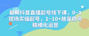最新抖音直播起号线下课,0~1现场实操起号,1~10+放量稳号精细化运营-创客云联盟
