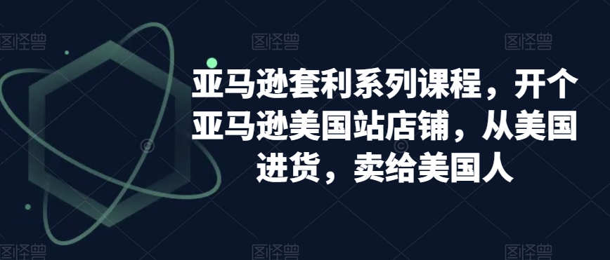 亚马逊套利系列课程，开个亚马逊美国站店铺，从美国进货，卖给美国人-创客云联盟
