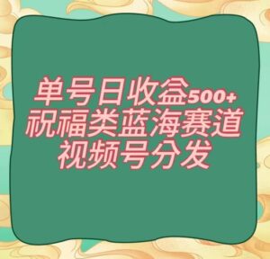 单号日收益500+、祝福类蓝海赛道、视频号分发【揭秘】-创客云联盟