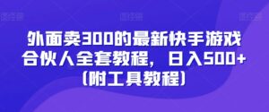 外面卖300的最新快手游戏合伙人全套教程，日入500+（附工具教程）-创客云联盟