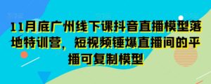 11月底广州线下课抖音直播模型落地特训营，短视频锤爆直播间的平播可复制模型-创客云联盟
