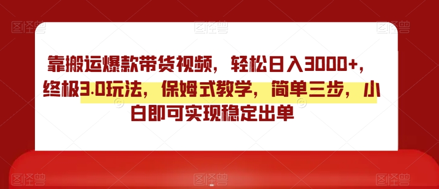 靠搬运爆款带货视频，轻松日入3000+，终极3.0玩法，保姆式教学，简单三步，小白即可实现稳定出单【揭秘】-创客云联盟