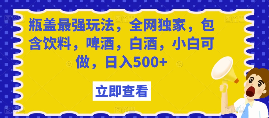 瓶盖最强玩法，全网独家，包含饮料，啤酒，白酒，小白可做，日入500+【揭秘】-创客云联盟