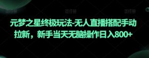 元梦之星终极玩法-无人直播搭配手动拉新，新手当天无脑操作日入800+【揭秘】-创客云联盟