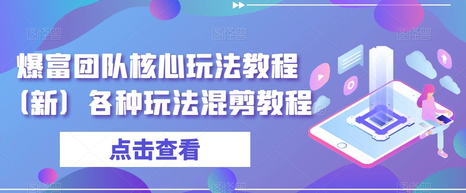 爆富团队核心玩法教程（新）各种玩法混剪教程-创客云联盟