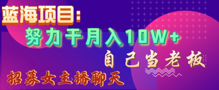 蓝海项目，努力干月入10W+，自己当老板，女主播招聘【揭秘】-创客云联盟